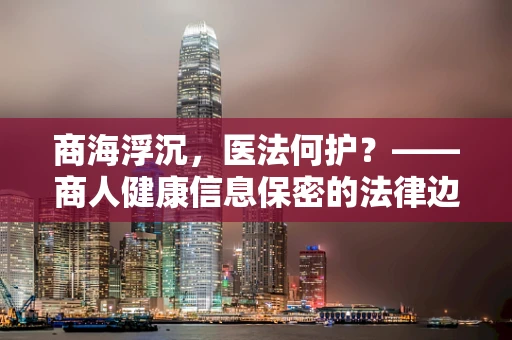 商海浮沉，医法何护？——商人健康信息保密的法律边界
