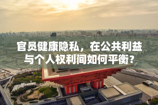 官员健康隐私，在公共利益与个人权利间如何平衡？