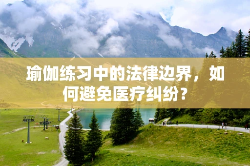 瑜伽练习中的法律边界，如何避免医疗纠纷？