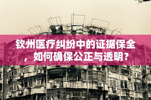 钦州医疗纠纷中的证据保全，如何确保公正与透明？