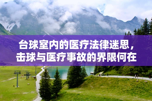 台球室内的医疗法律迷思，击球与医疗事故的界限何在？