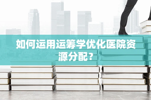 如何运用运筹学优化医院资源分配？