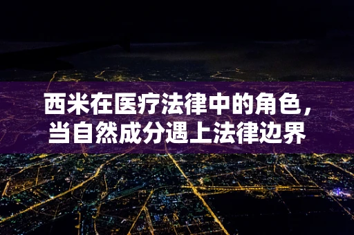 西米在医疗法律中的角色，当自然成分遇上法律边界