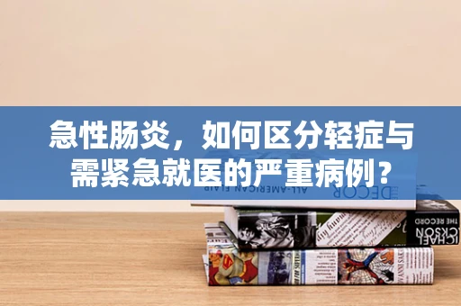 急性肠炎，如何区分轻症与需紧急就医的严重病例？