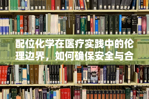 配位化学在医疗实践中的伦理边界，如何确保安全与合规？