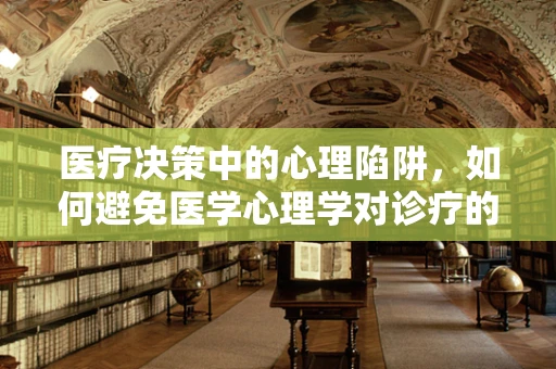 医疗决策中的心理陷阱，如何避免医学心理学对诊疗的负面影响？