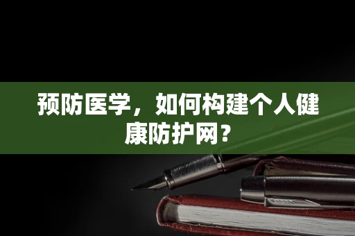 预防医学，如何构建个人健康防护网？