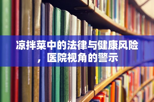 凉拌菜中的法律与健康风险，医院视角的警示