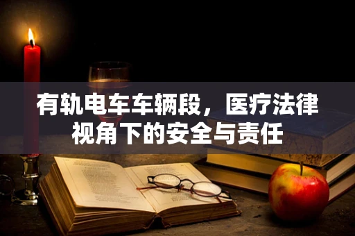 有轨电车车辆段，医疗法律视角下的安全与责任