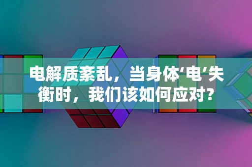 电解质紊乱，当身体‘电’失衡时，我们该如何应对？