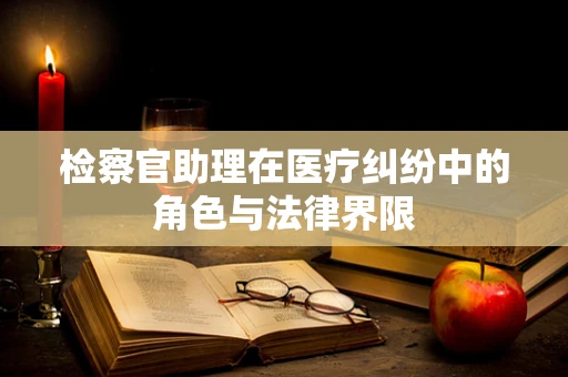 检察官助理在医疗纠纷中的角色与法律界限