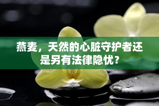 燕麦，天然的心脏守护者还是另有法律隐忧？