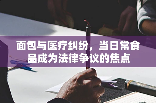 面包与医疗纠纷，当日常食品成为法律争议的焦点