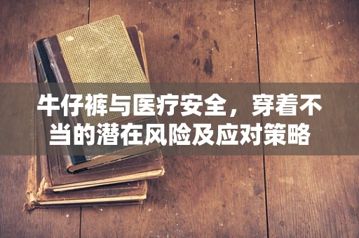 牛仔裤与医疗安全，穿着不当的潜在风险及应对策略