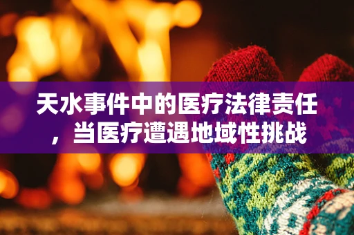 天水事件中的医疗法律责任，当医疗遭遇地域性挑战
