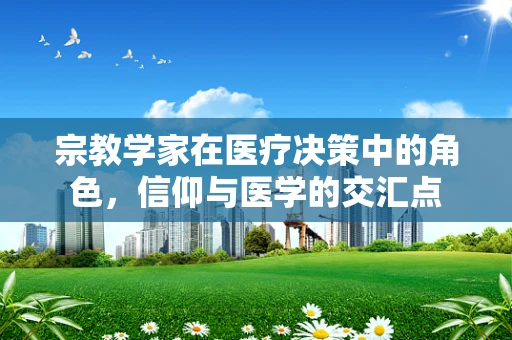 宗教学家在医疗决策中的角色，信仰与医学的交汇点