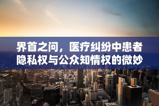 界首之问，医疗纠纷中患者隐私权与公众知情权的微妙平衡