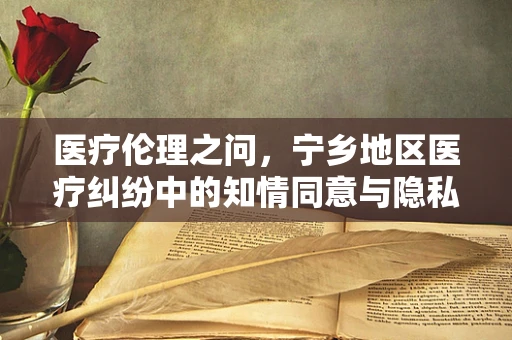 医疗伦理之问，宁乡地区医疗纠纷中的知情同意与隐私保护
