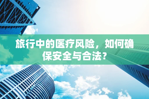 旅行中的医疗风险，如何确保安全与合法？