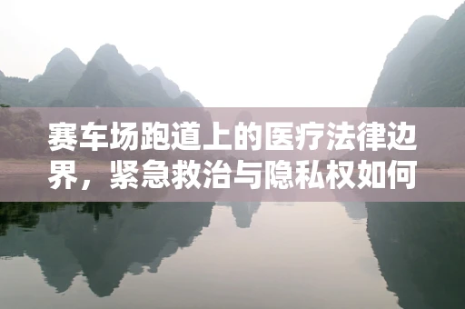 赛车场跑道上的医疗法律边界，紧急救治与隐私权如何平衡？