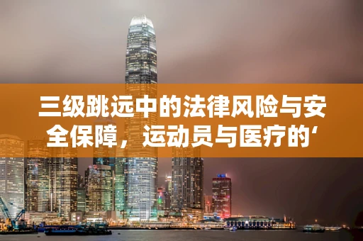 三级跳远中的法律风险与安全保障，运动员与医疗的‘跳’转点