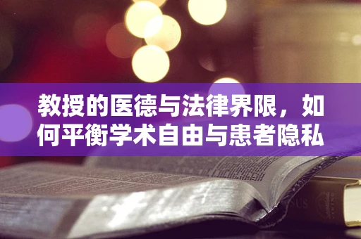 教授的医德与法律界限，如何平衡学术自由与患者隐私？
