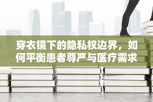 穿衣镜下的隐私权边界，如何平衡患者尊严与医疗需求？