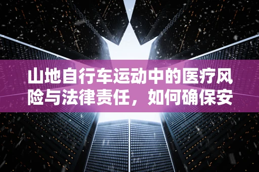 山地自行车运动中的医疗风险与法律责任，如何确保安全？