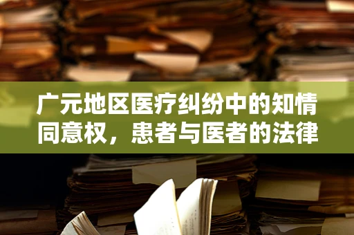 广元地区医疗纠纷中的知情同意权，患者与医者的法律界限何在？