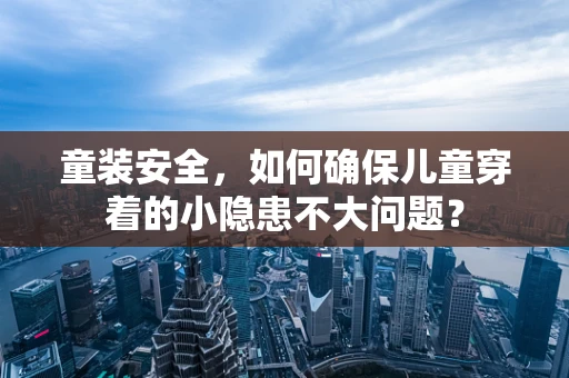 童装安全，如何确保儿童穿着的小隐患不大问题？