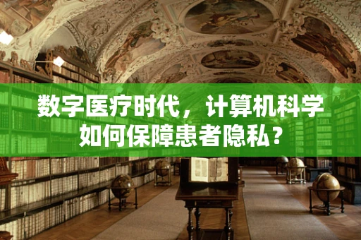 数字医疗时代，计算机科学如何保障患者隐私？