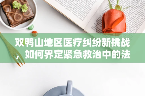 双鸭山地区医疗纠纷新挑战，如何界定紧急救治中的法律边界？