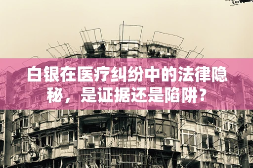 白银在医疗纠纷中的法律隐秘，是证据还是陷阱？
