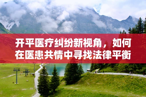 开平医疗纠纷新视角，如何在医患共情中寻找法律平衡？