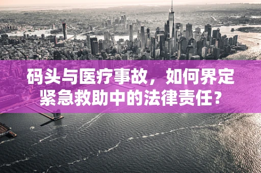 码头与医疗事故，如何界定紧急救助中的法律责任？