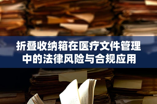 折叠收纳箱在医疗文件管理中的法律风险与合规应用