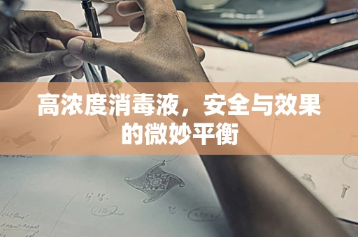 高浓度消毒液，安全与效果的微妙平衡