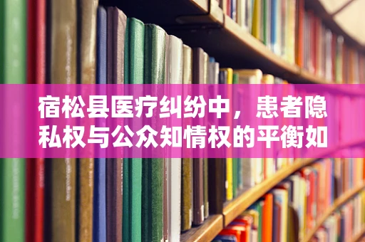 宿松县医疗纠纷中，患者隐私权与公众知情权的平衡如何实现？