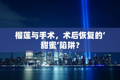 榴莲与手术，术后恢复的‘甜蜜’陷阱？