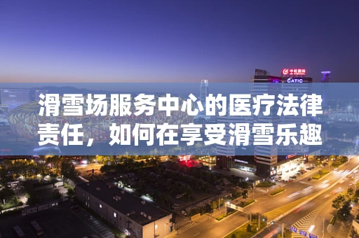 滑雪场服务中心的医疗法律责任，如何在享受滑雪乐趣的同时确保安全？