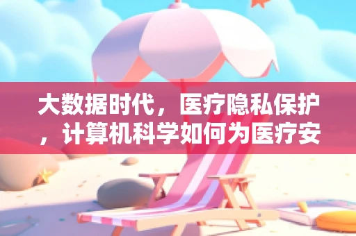 大数据时代，医疗隐私保护，计算机科学如何为医疗安全筑起防线？