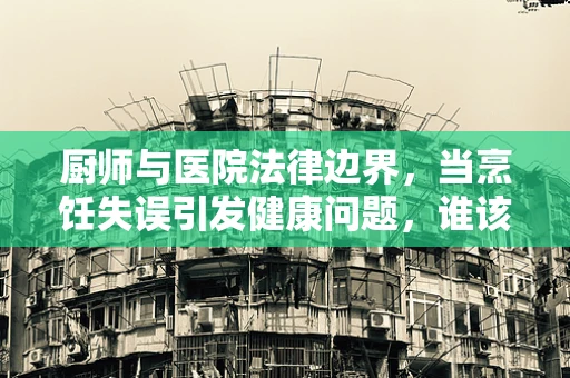 厨师与医院法律边界，当烹饪失误引发健康问题，谁该负责？