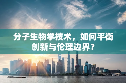 分子生物学技术，如何平衡创新与伦理边界？