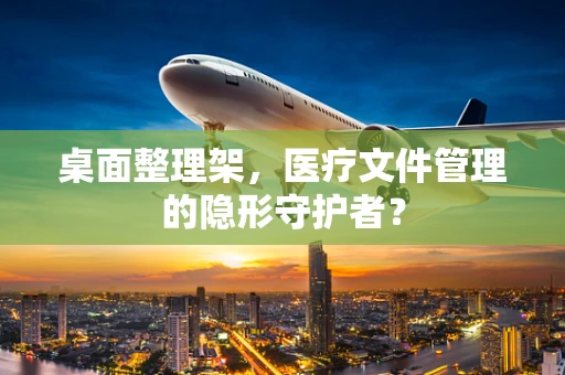 桌面整理架，医疗文件管理的隐形守护者？