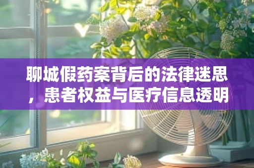 聊城假药案背后的法律迷思，患者权益与医疗信息透明
