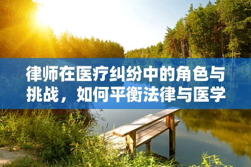 律师在医疗纠纷中的角色与挑战，如何平衡法律与医学的边界？