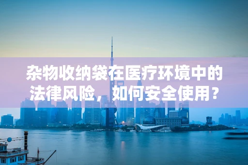 杂物收纳袋在医疗环境中的法律风险，如何安全使用？