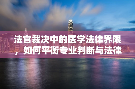 法官裁决中的医学法律界限，如何平衡专业判断与法律权威？
