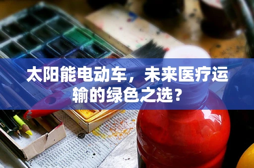 太阳能电动车，未来医疗运输的绿色之选？
