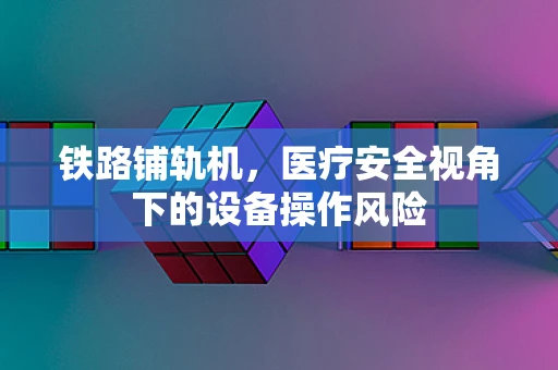 铁路铺轨机，医疗安全视角下的设备操作风险